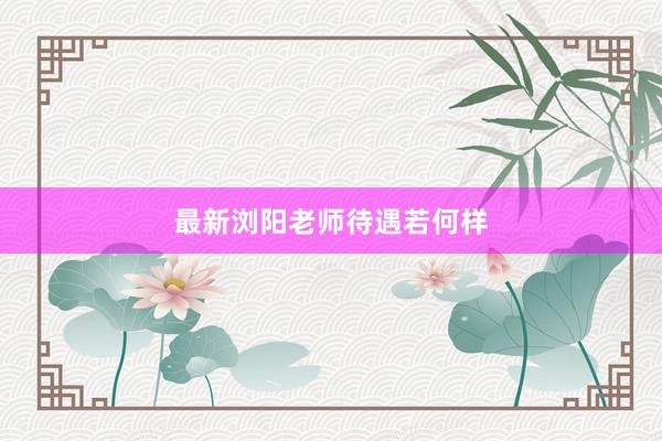 最新浏阳老师待遇若何样
