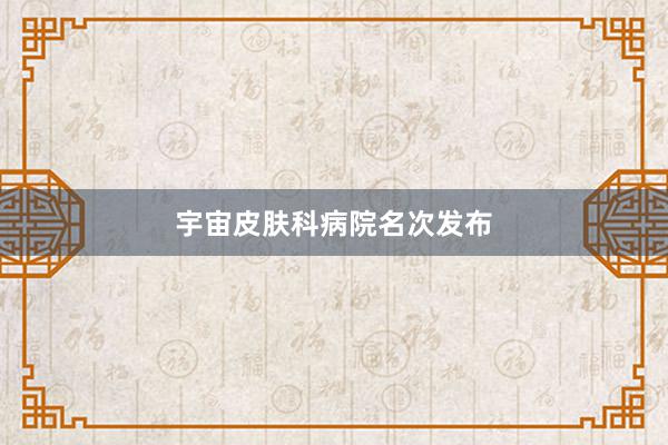 宇宙皮肤科病院名次发布
