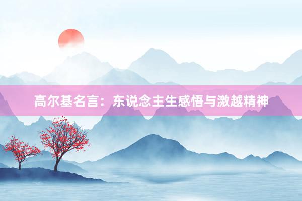 高尔基名言：东说念主生感悟与激越精神
